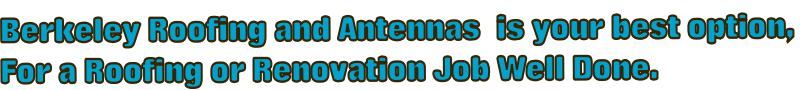 Berkeley Roofing and Antennas  is your best option,  For a Roofing or Renovation Job Well Done.