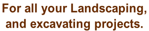 For all your Landscaping,  and excavating projects.